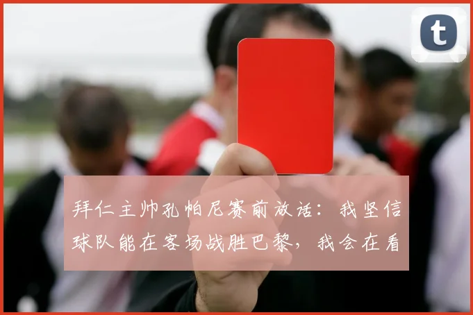 拜仁主帅孔帕尼赛前放话:我坚信球队能在客场战胜巴黎,我会在看台某处静观其变