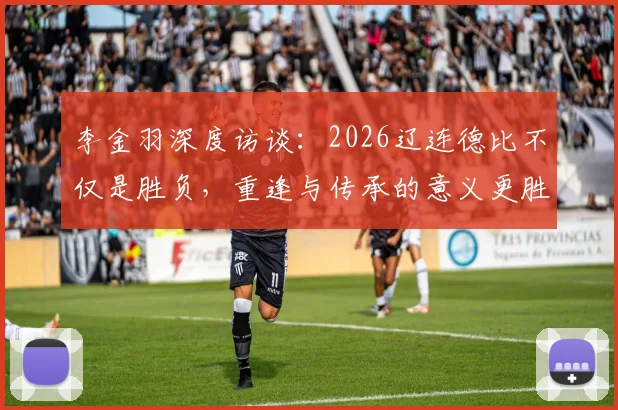 李金羽深度访谈：2026辽连德比不仅是胜负，重逢与传承的意义更胜一筹，辽足球迷必读