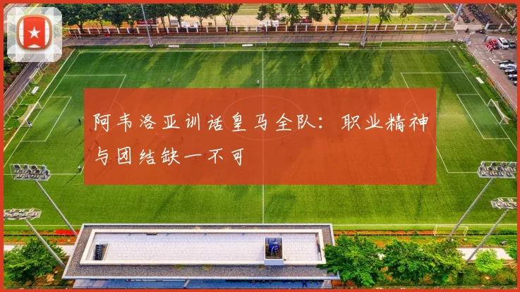 阿韦洛亚训话皇马全队：职业精神与团结缺一不可
