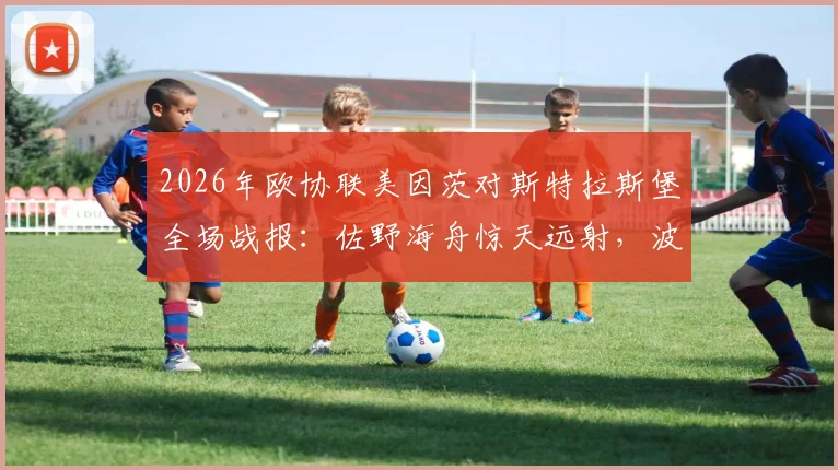 2026年欧协联美因茨对斯特拉斯堡全场战报：佐野海舟惊天远射，波施锁定胜局，美因茨主场完胜全取三分
