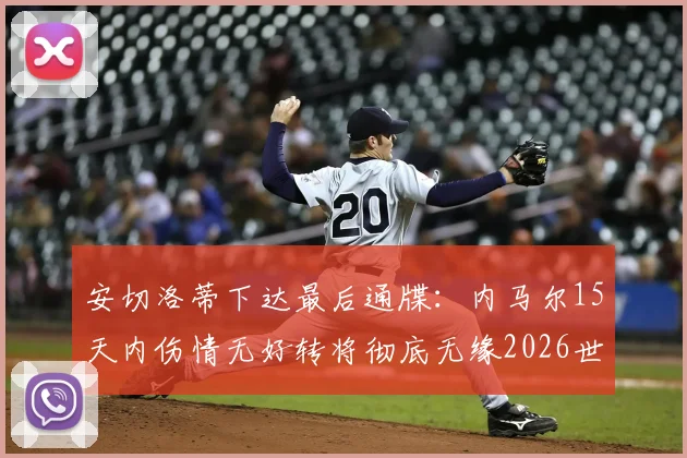 安切洛蒂下达最后通牒：内马尔15天内伤情无好转将彻底无缘2026世界杯，队报深度解析内少困局