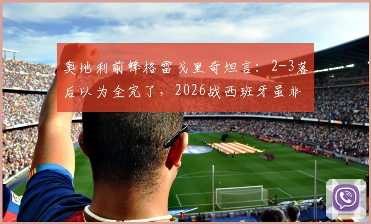 奥地利前锋格雷戈里奇坦言：2-3落后以为全完了，2026战西班牙虽非热门但我们绝对有机会