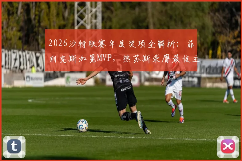 2026沙特联赛年度奖项全解析:菲利克斯加冕MVP,热苏斯荣膺最佳主教练,完整榜单揭晓