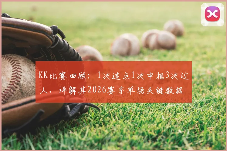KK比赛回顾：1次造点1次中框3次过人，详解其2026赛季单场关键数据表现