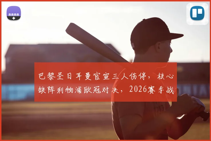 巴黎圣日耳曼官宣三人伤停，核心缺阵利物浦欧冠对决，2026赛季战术如何调整？
