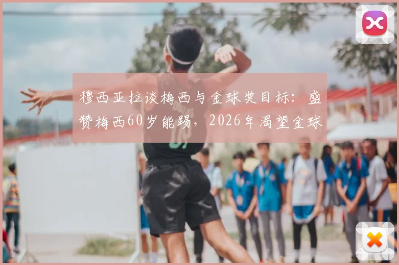 穆西亚拉谈梅西与金球奖目标：盛赞梅西60岁能踢，2026年渴望金球但保持平常心