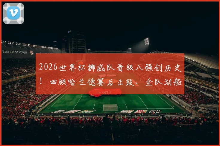 2026世界杯挪威队晋级八强创历史！回顾哈兰德赛后击鼓、全队划船庆祝名场面
