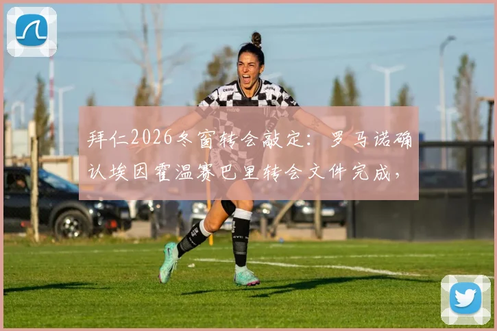拜仁2026冬窗转会敲定：罗马诺确认埃因霍温赛巴里转会文件完成，官宣在即，转会费与合同细节曝光