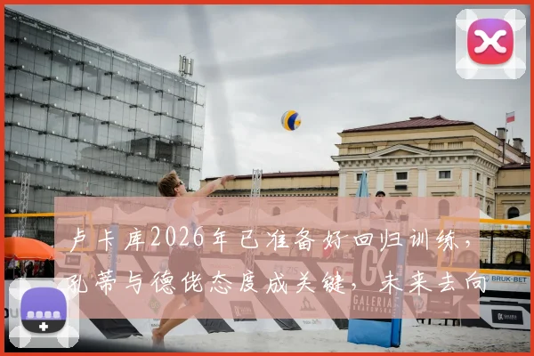 卢卡库2026年已准备好回归训练，孔蒂与德佬态度成关键，未来去向引猜测