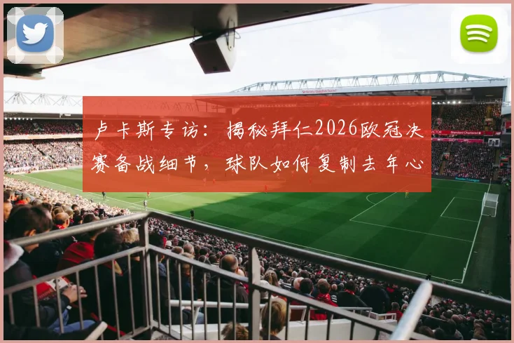 卢卡斯专访：揭秘拜仁2026欧冠决赛备战细节，球队如何复制去年心态与战术迎战强敌
