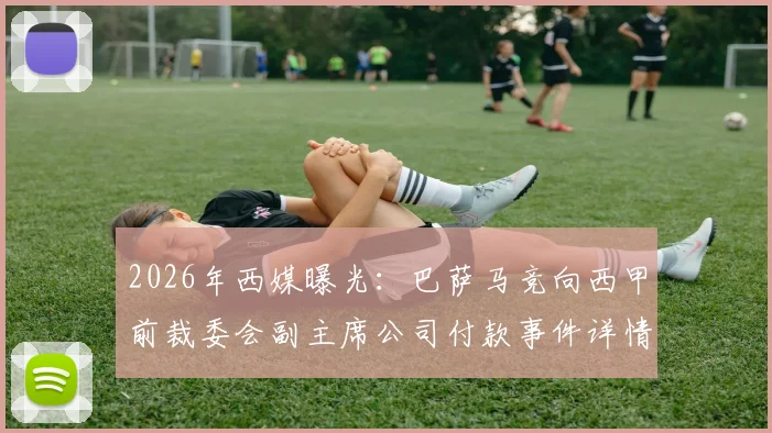 2026年西媒曝光：巴萨马竞向西甲前裁委会副主席公司付款事件详情与调查进展