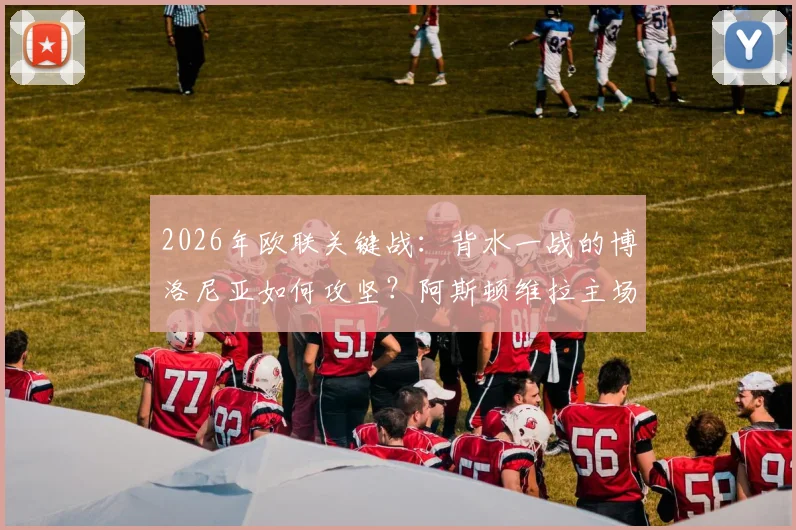 2026年欧联关键战：背水一战的博洛尼亚如何攻坚？阿斯顿维拉主场优势全解析