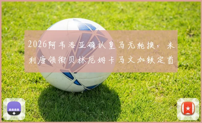 2026阿韦洛亚确认皇马无轮换,米利唐领衔贝林厄姆卡马文加铁定首发,解析战术考量