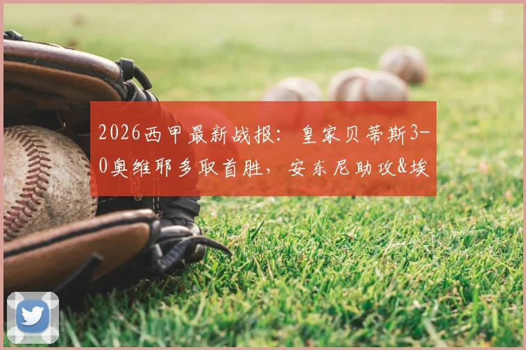 2026西甲最新战报：皇家贝蒂斯3-0奥维耶多取首胜，安东尼助攻&埃尔南德斯双响全场集锦