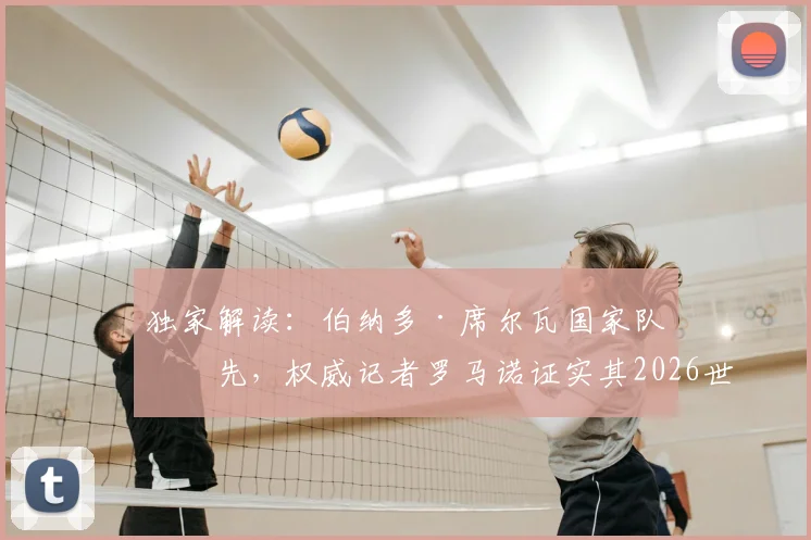 独家解读:伯纳多·席尔瓦国家队优先,权威记者罗马诺证实其2026世界杯后再定俱乐部未来