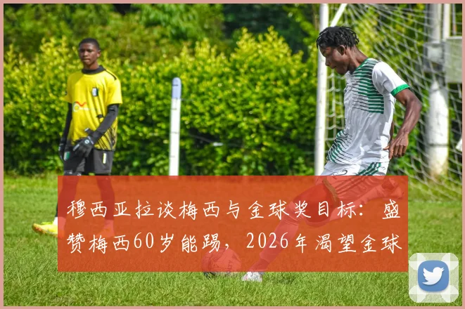 穆西亚拉谈梅西与金球奖目标：盛赞梅西60岁能踢，2026年渴望金球但保持平常心