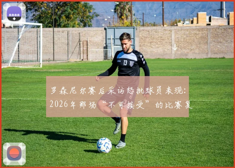 罗森尼尔赛后采访怒批球员表现：2026年那场“不可接受”的比赛复盘与战术反思