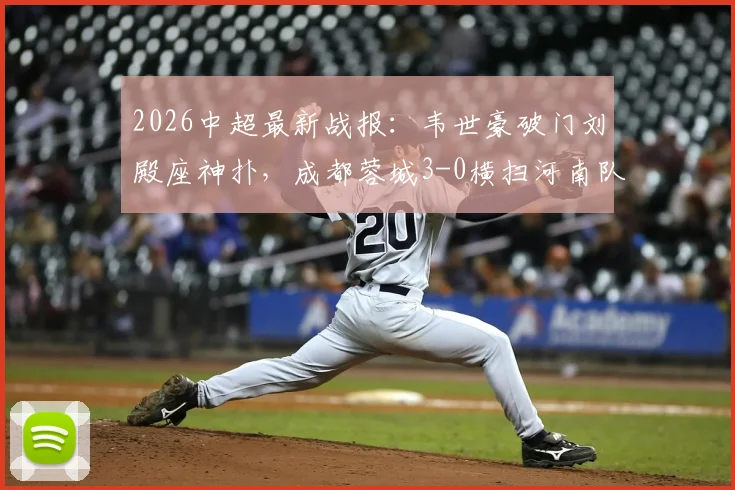 2026中超最新战报：韦世豪破门刘殿座神扑，成都蓉城3-0横扫河南队豪取八连胜，全场技术统计及精彩瞬间回顾