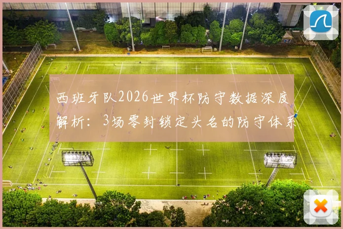 西班牙队2026世界杯防守数据深度解析：3场零封锁定头名的防守体系与门将乌奈·西蒙关键表现