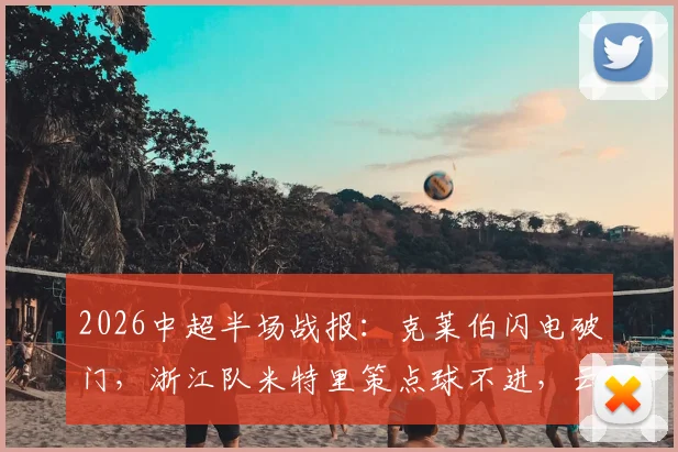 2026中超半场战报:克莱伯闪电破门,浙江队米特里策点球不进,云南玉昆暂时1-0领先