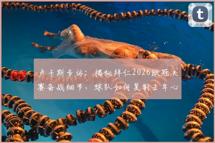 卢卡斯专访：揭秘拜仁2026欧冠决赛备战细节，球队如何复制去年心态与战术迎战强敌