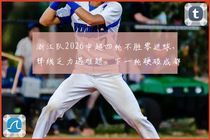 浙江队2026中超四轮不胜零进球，锋线乏力遇难题，下一轮硬碰成都蓉城前景分析